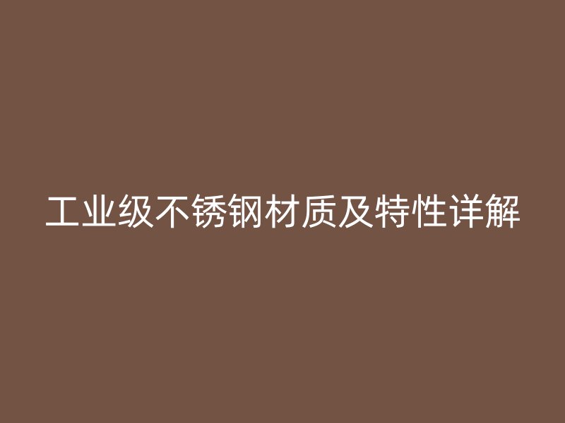 工業(yè)級不銹鋼材質(zhì)及特性詳解