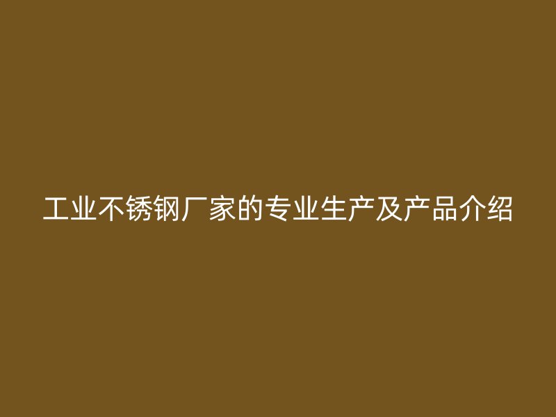 工業(yè)不銹鋼廠家的專(zhuān)業(yè)生產(chǎn)及產(chǎn)品介紹
