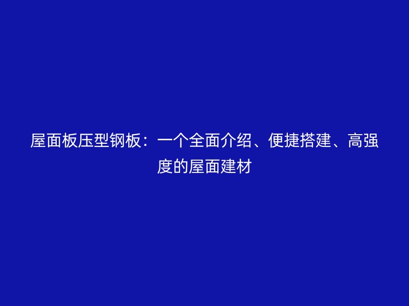 屋面板壓型鋼板：一個(gè)全面介紹、便捷搭建、高強(qiáng)度的屋面建材