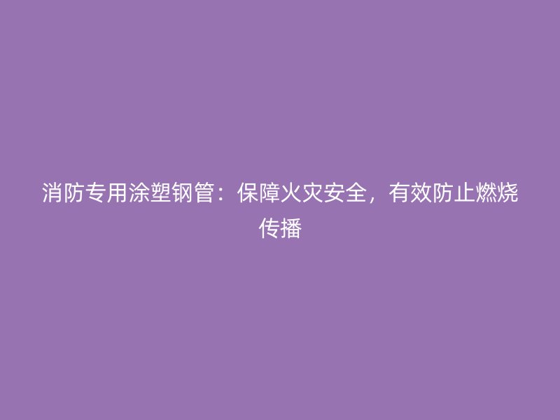 消防專用涂塑鋼管：保障火災(zāi)安全，有效防止燃燒傳播