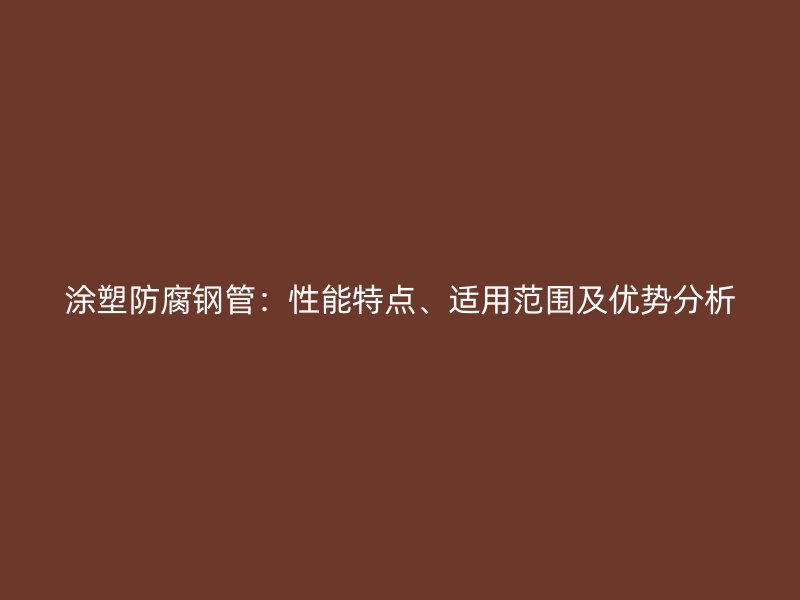 涂塑防腐鋼管：性能特點(diǎn)、適用范圍及優(yōu)勢(shì)分析