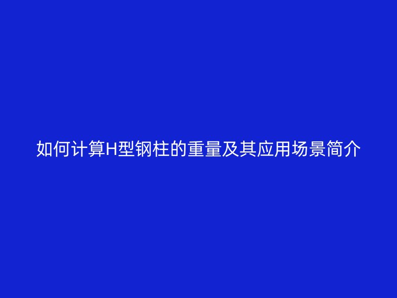 如何計(jì)算H型鋼柱的重量及其應(yīng)用場(chǎng)景簡(jiǎn)介