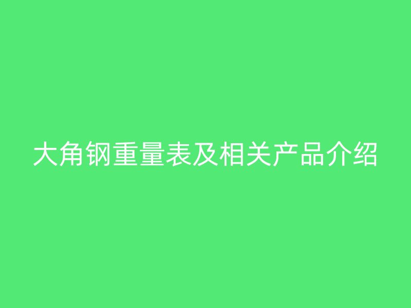 大角鋼重量表及相關(guān)產(chǎn)品介紹