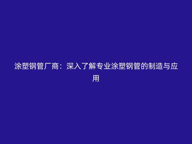涂塑鋼管廠商：深入了解專業(yè)涂塑鋼管的制造與應(yīng)用