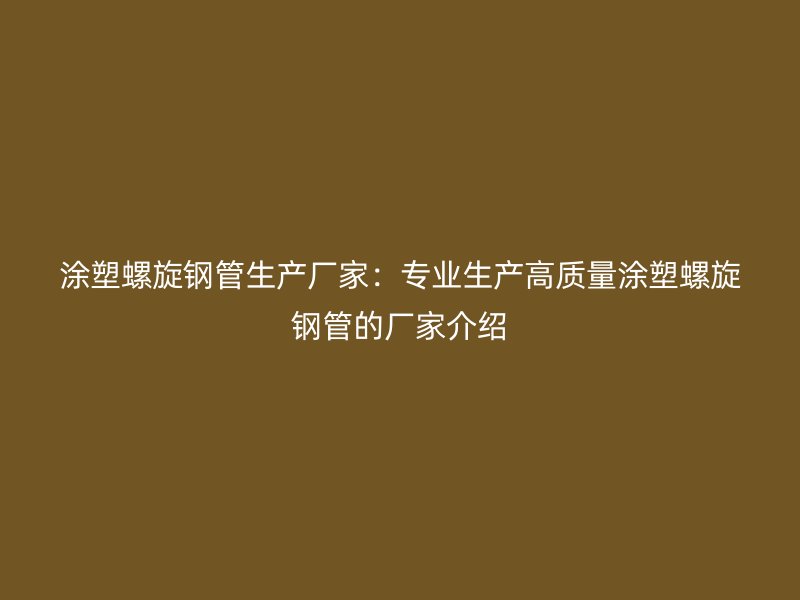 涂塑螺旋鋼管生產(chǎn)廠家：專業(yè)生產(chǎn)高質(zhì)量涂塑螺旋鋼管的廠家介紹