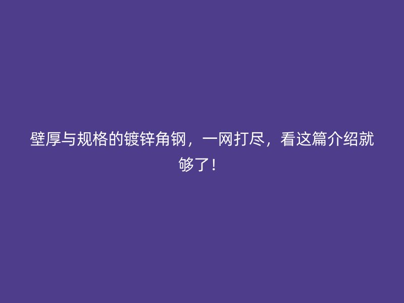 壁厚與規(guī)格的鍍鋅角鋼，一網(wǎng)打盡，看這篇介紹就夠了！