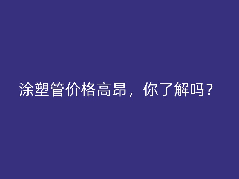 涂塑管價格高昂，你了解嗎？
