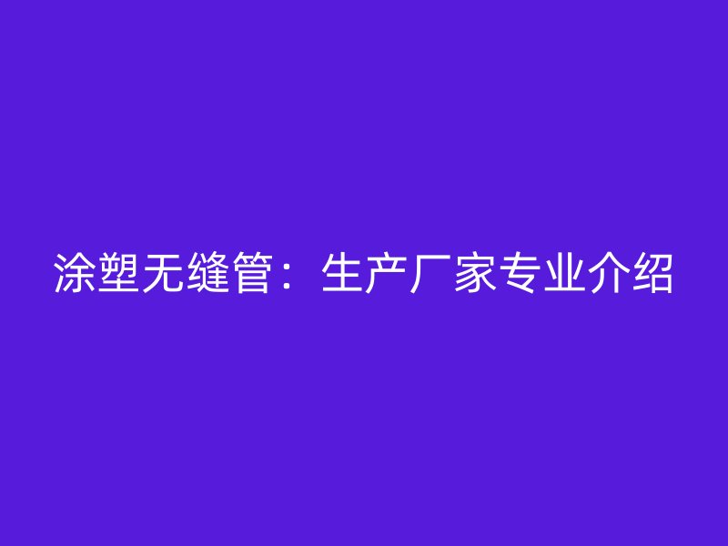 涂塑無縫管:生產(chǎn)廠家專業(yè)介紹