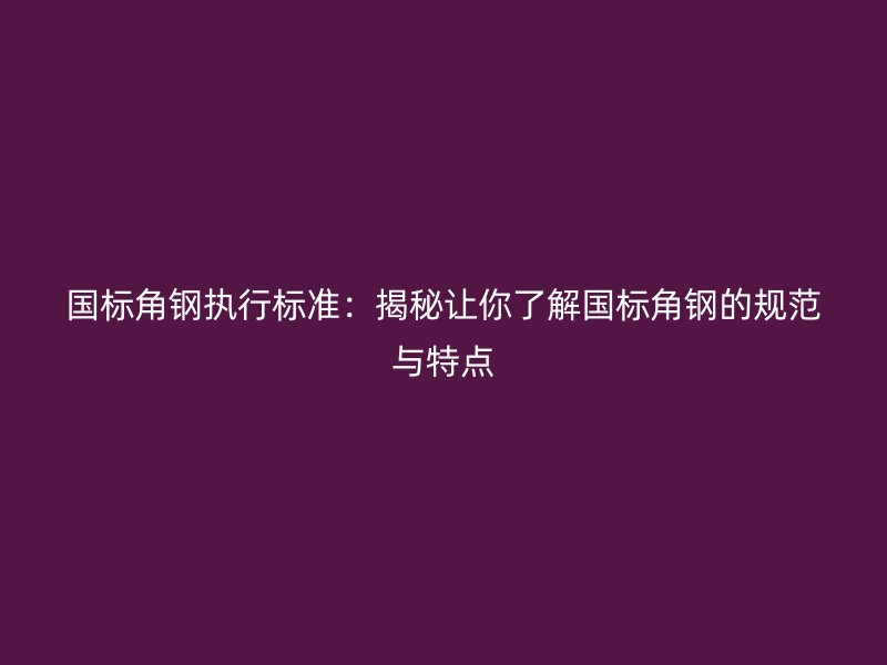 國標角鋼執(zhí)行標準：揭秘讓你了解國標角鋼的規(guī)范與特點