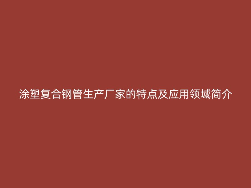 涂塑復(fù)合鋼管生產(chǎn)廠家的特點及應(yīng)用領(lǐng)域簡介