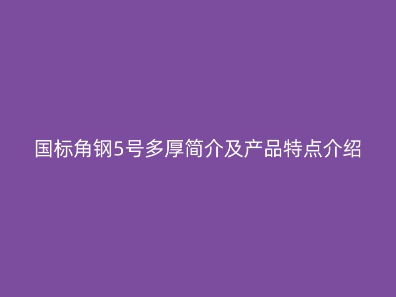 國標角鋼5號多厚簡介及產(chǎn)品特點介紹