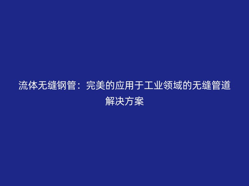 流體無縫鋼管：完美的應(yīng)用于工業(yè)領(lǐng)域的無縫管道解決方案