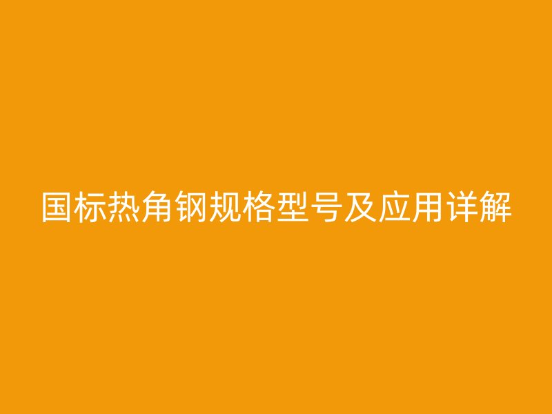國標熱角鋼規(guī)格型號及應用詳解