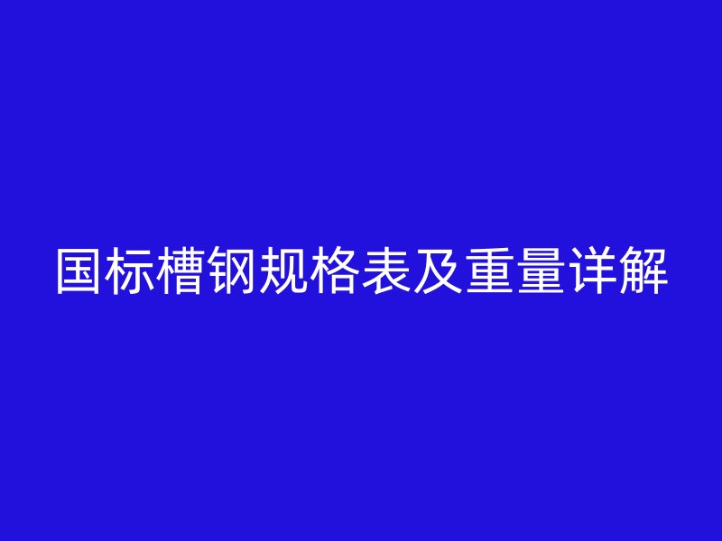國(guó)標(biāo)槽鋼規(guī)格表及重量詳解