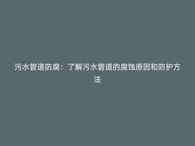 污水管道防腐：了解污水管道的腐蝕原因和防護方法