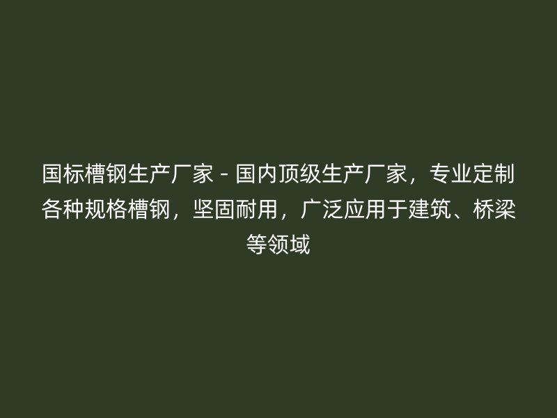 國標槽鋼生產(chǎn)廠家 - 國內頂級生產(chǎn)廠家，專業(yè)定制各種規(guī)格槽鋼，堅固耐用，廣泛應用于建筑、橋梁等領域