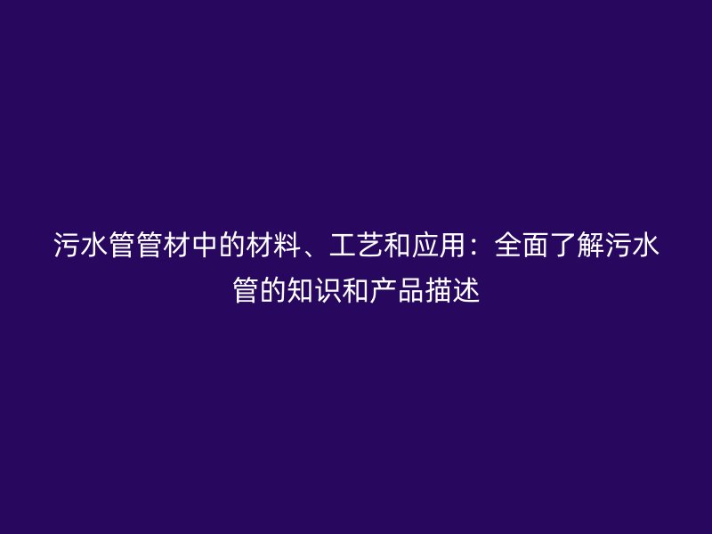 污水管管材中的材料、工藝和應用：全面了解污水管的知識和產(chǎn)品描述