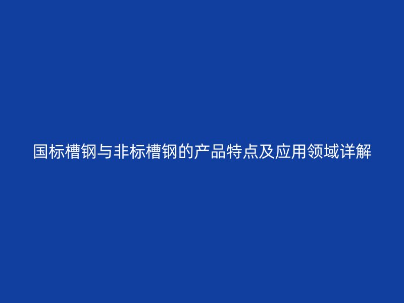 國(guó)標(biāo)槽鋼與非標(biāo)槽鋼的產(chǎn)品特點(diǎn)及應(yīng)用領(lǐng)域詳解