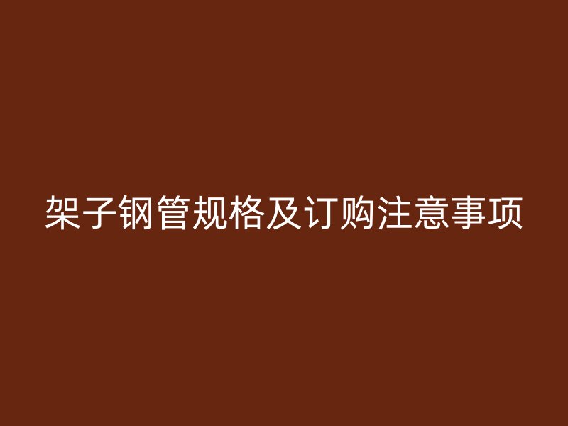 架子鋼管規(guī)格及訂購注意事項(xiàng)