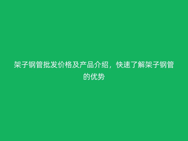 架子鋼管批發(fā)價格及產(chǎn)品介紹，快速了解架子鋼管的優(yōu)勢