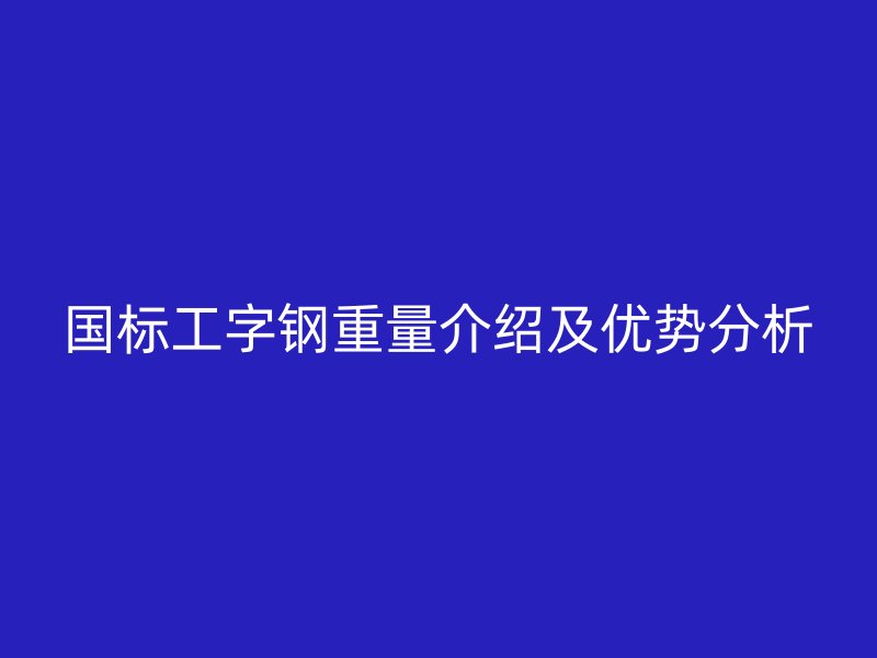 國標(biāo)工字鋼重量介紹及優(yōu)勢分析