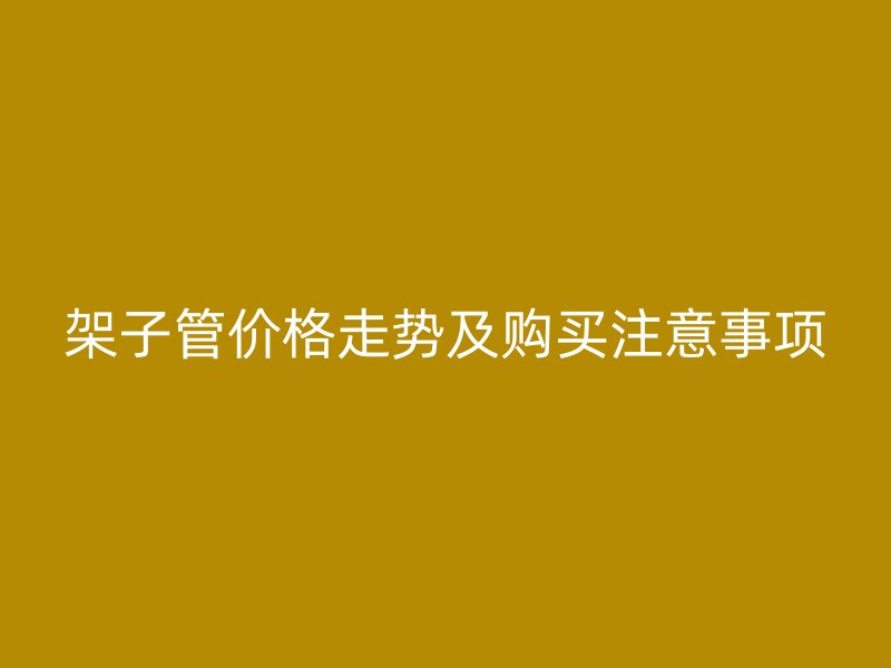 架子管價格走勢及購買注意事項