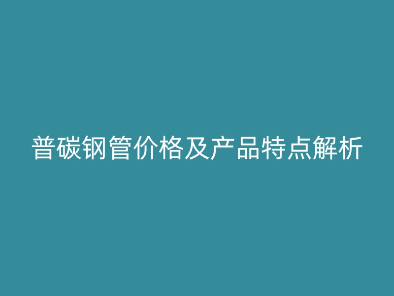 普碳鋼管價格及產(chǎn)品特點(diǎn)解析