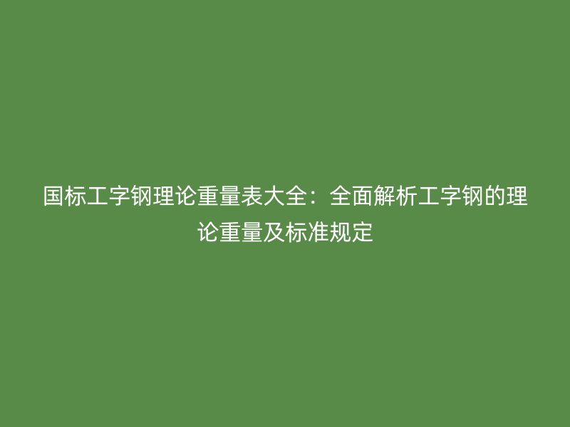 國標(biāo)工字鋼理論重量表大全：全面解析工字鋼的理論重量及標(biāo)準(zhǔn)規(guī)定