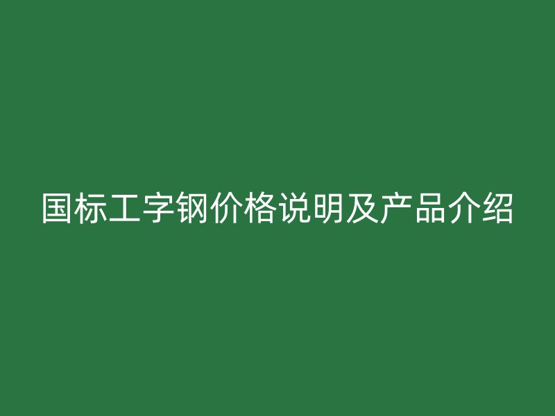 國標工字鋼價格說明及產(chǎn)品介紹