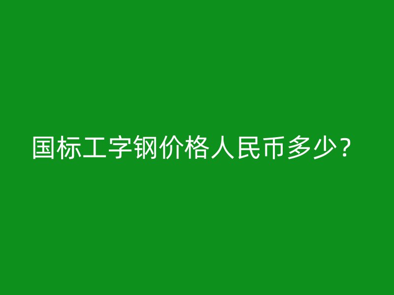 國(guó)標(biāo)工字鋼價(jià)格人民幣多少？