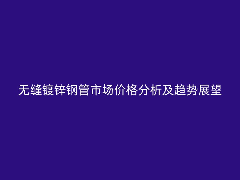 無縫鍍鋅鋼管市場價格分析及趨勢展望