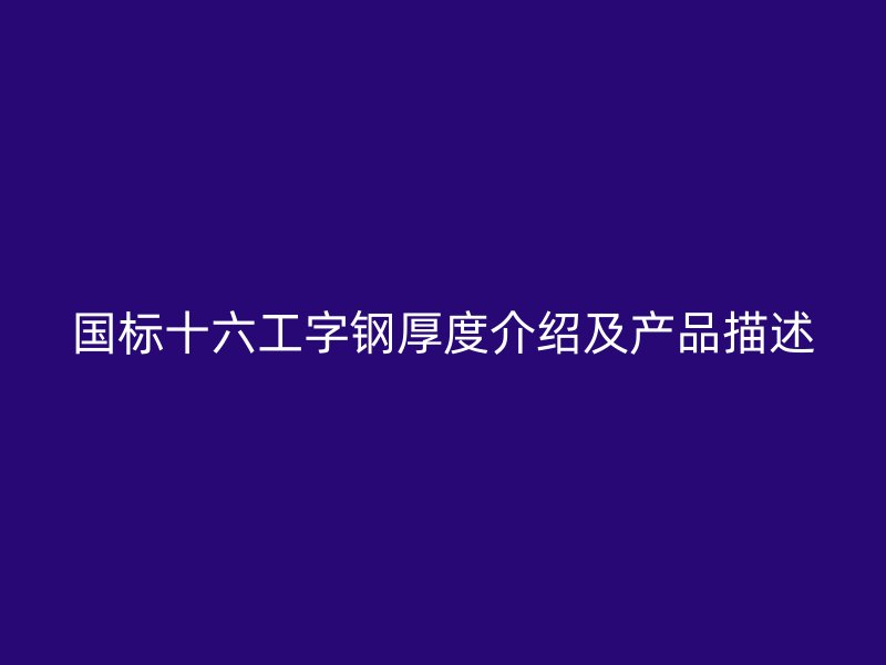 國標十六工字鋼厚度介紹及產(chǎn)品描述