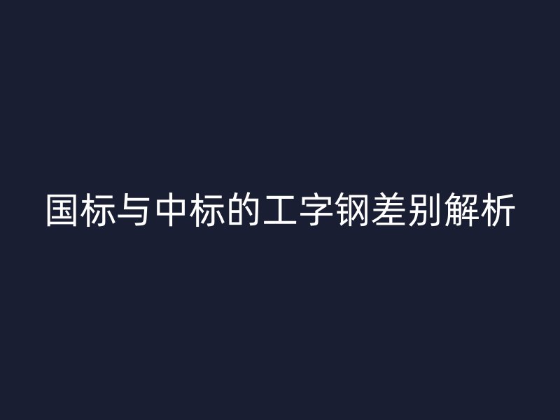 國標與中標的工字鋼差別解析