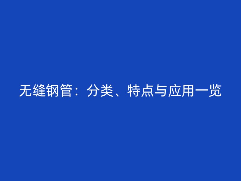 無縫鋼管：分類、特點與應(yīng)用一覽