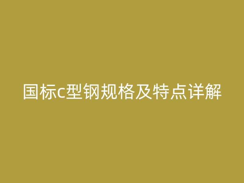 國標(biāo)c型鋼規(guī)格及特點(diǎn)詳解