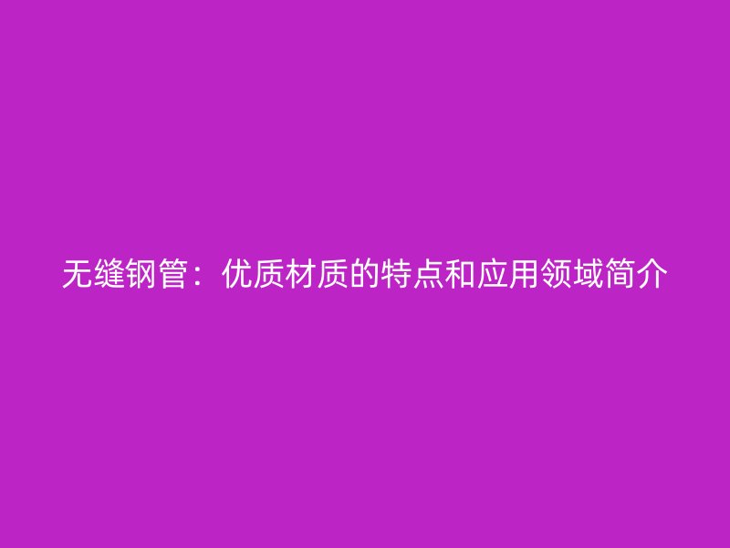 無縫鋼管：優(yōu)質(zhì)材質(zhì)的特點(diǎn)和應(yīng)用領(lǐng)域簡(jiǎn)介