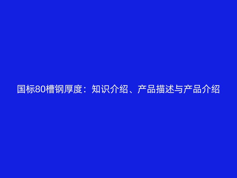 國標80槽鋼厚度：知識介紹、產(chǎn)品描述與產(chǎn)品介紹