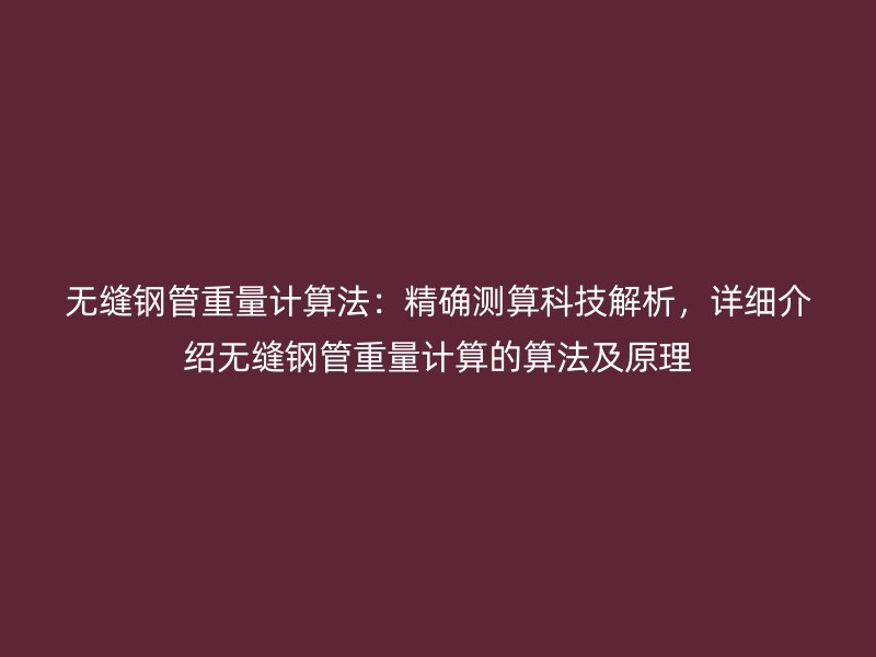 無縫鋼管重量計算法：精確測算科技解析，詳細介紹無縫鋼管重量計算的算法及原理