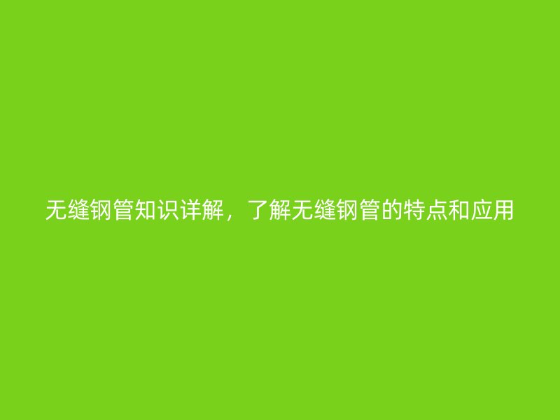無縫鋼管知識詳解，了解無縫鋼管的特點和應用