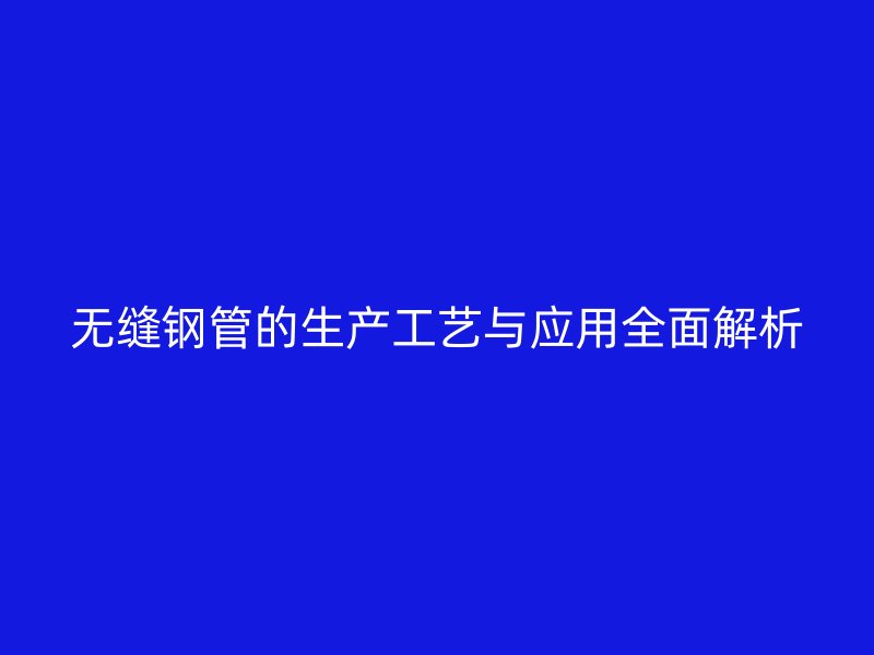 無縫鋼管的生產(chǎn)工藝與應用全面解析
