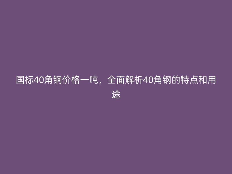 國標(biāo)40角鋼價格一噸，全面解析40角鋼的特點和用途