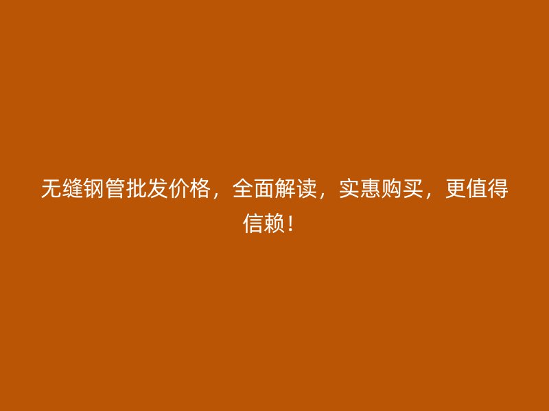 無縫鋼管批發(fā)價(jià)格，全面解讀，實(shí)惠購買，更值得信賴！