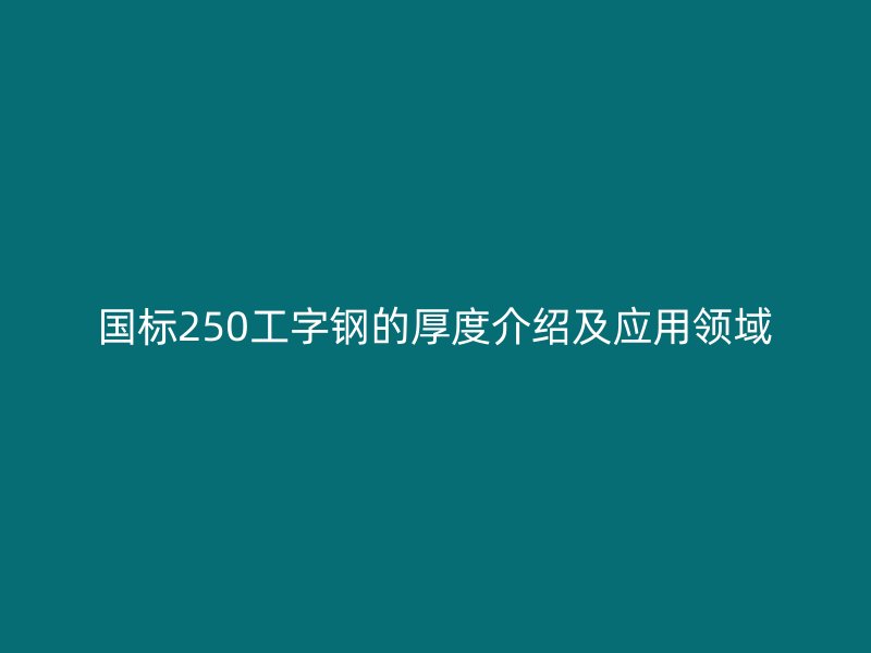國標(biāo)250工字鋼的厚度介紹及應(yīng)用領(lǐng)域