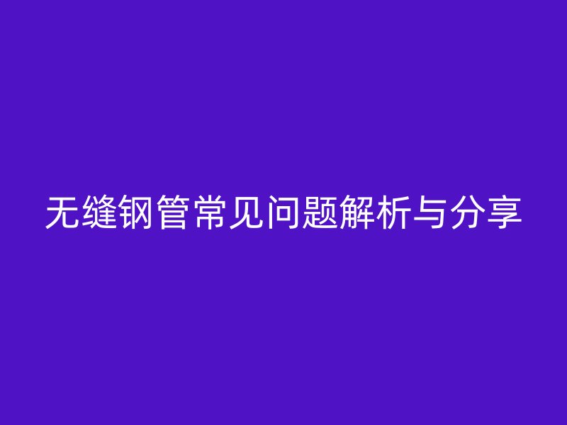 無縫鋼管常見問題解析與分享