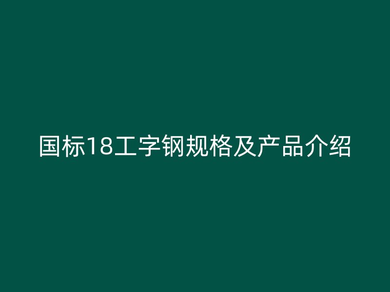 國標(biāo)18工字鋼規(guī)格及產(chǎn)品介紹