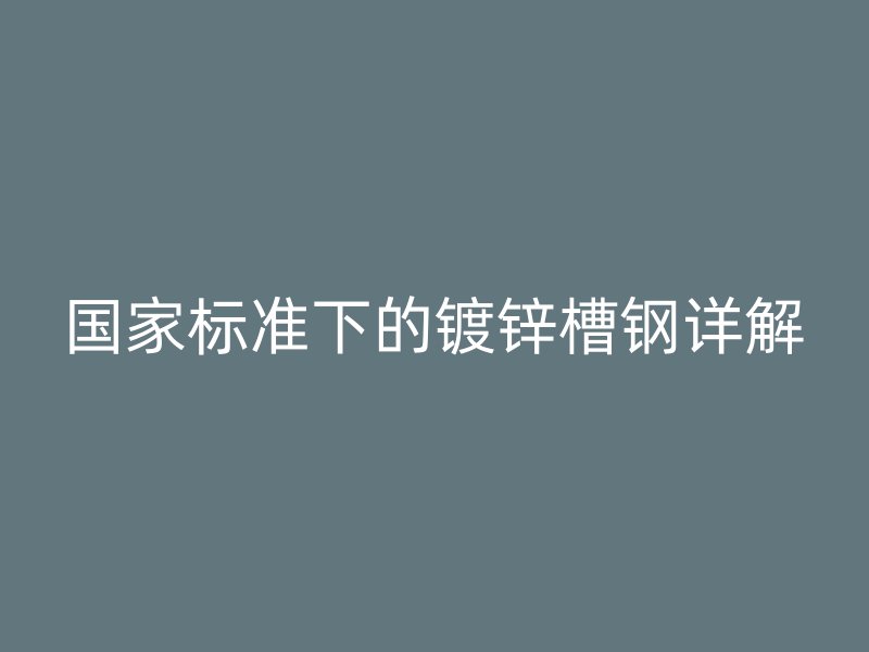 國家標準下的鍍鋅槽鋼詳解
