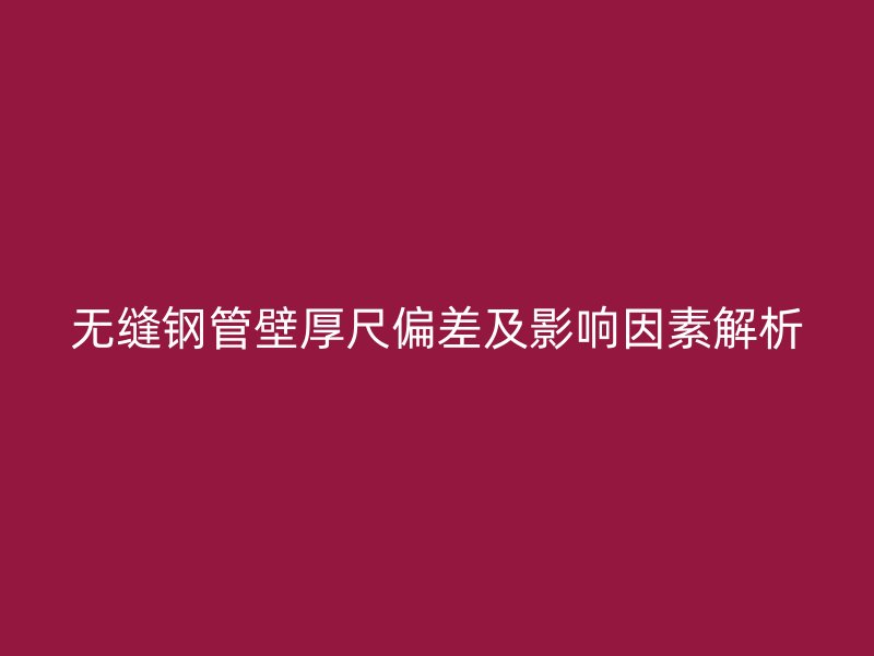無(wú)縫鋼管壁厚尺偏差及影響因素解析