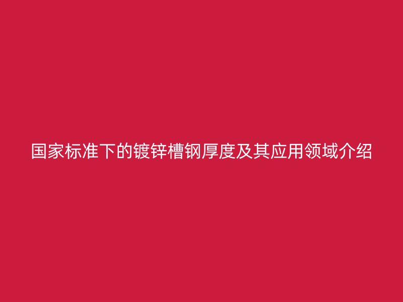 國家標(biāo)準(zhǔn)下的鍍鋅槽鋼厚度及其應(yīng)用領(lǐng)域介紹