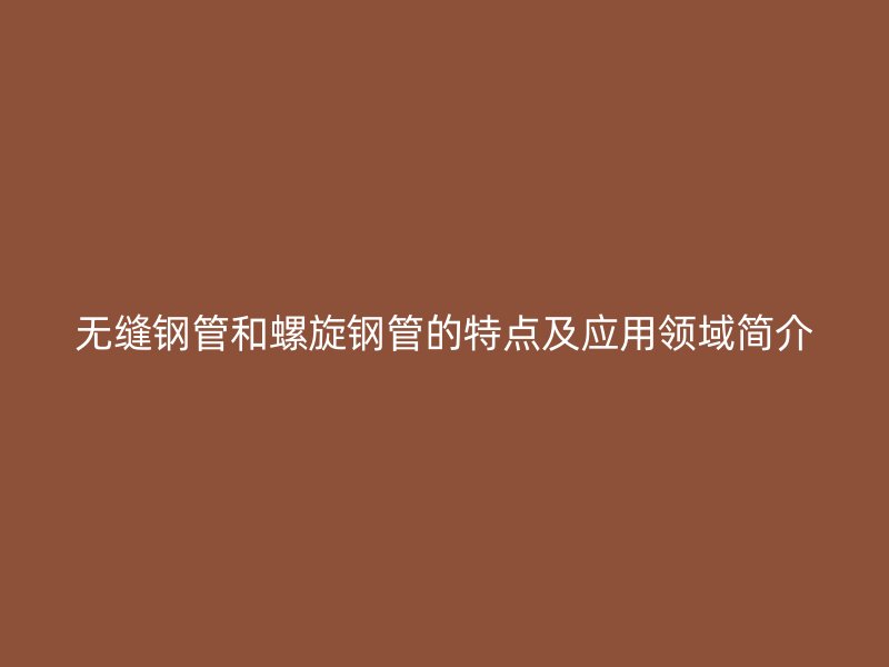 無縫鋼管和螺旋鋼管的特點及應(yīng)用領(lǐng)域簡介