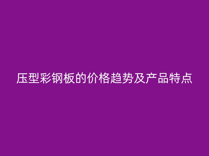 壓型彩鋼板的價(jià)格趨勢(shì)及產(chǎn)品特點(diǎn)